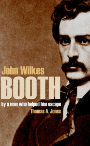 Title: John Wilkes Booth: By a Man Who Helped Him Escape (Annotated), Author: Thomas Jones