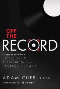 Title: Off The Record: Secrets To Building A Successful Retirement and a Lasting Legacy, Author: Adam Cufr