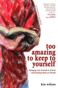 Title: Too Amazing to Keep to Yourself: Bringing Your Friends to Christ—and Keeping Them as Friends, Author: Ken Wilson