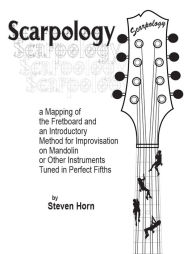 Title: Scarpology: a Mapping of the Fretboard and an Introductory Method for Improvisation on Mandolin or Other Instruments Tuned in Perfect Fifths, Author: Steven Horn