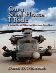 Title: On a Steel Horse I Ride: A History of the MH-53 Pave Low Helicopters in War and Peace, Author: Air University Press