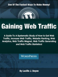 Title: Gaining Web Traffic: A Guide To A Systematic Study of How to Get Web Traffic, Increase Web Traffic, Website Ranking, Web Analytics, Web Traffic Magnet, Web Traffic Generating and Web Traffic Statistics!, Author: Lucille J. Doyon