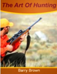 Title: The Art of Hunting: Discover Everything You Need To Know About Hunters, Paint Ball, Sharpshooter's, Hunting, Turkey Hunting, Duck Caller and Much More!, Author: Barry J. Brown