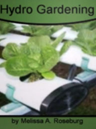 Title: Hydro Gardening: An Extensive Reservoir On Indoor Hydroponic Gardening, Hydroponics Q&A, Hydroponic Plant Systems, Growing Without Soil and How to Grow Flowers and Vegetables with Minimal Time and Effort!, Author: Melissa A. Roseburg