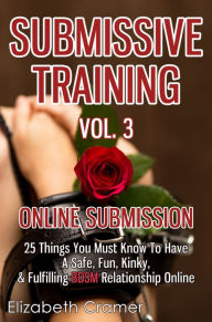 Title: Submissive Training Vol. 3: Online Submission - 25 Things You Must Know To Have A Safe, Fun, Kinky, & Fulfilling BDSM Relationship Online, Author: Elizabeth Cramer