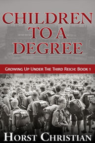 Title: Children To A Degree (Growing Up Under the Third Reich, #1), Author: Horst Christian