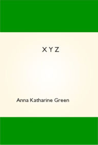 Title: X Y Z, Author: Anna Katharine Green