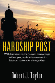 Title: Hardship Post: With terrorism on the rise and his marriage on the ropes, an American moves to Pakistan to work for the Aga Khan, Author: Robert J. Taylor