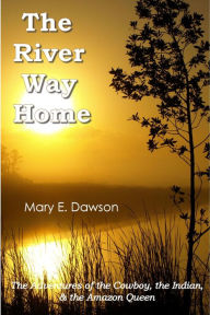 Title: The River Way Home: The Adventures of the Cowboy, the Indian, & the Amazon Queen, Author: Mary E. Dawson