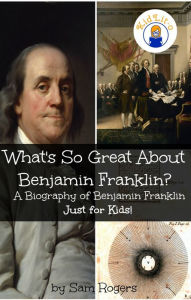 Title: What's So Great About Benjamin Franklin? A Biography of Benjamin Franklin Just for Kids!, Author: Sam Rogers