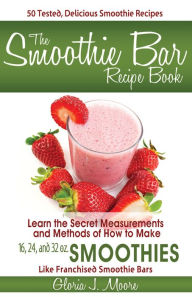 Title: The Smoothie Bar Recipe Book - Secret Measurements and Methods, Author: Gloria J. Moore