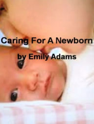 Title: Caring For A Newborn-Caring For A Newborn Satisfies You Need To Know On Car Seat Safety, Protect Your Newborn From The Flu, Naturopathic Care and Introducing Your Newborn To The Family Dog., Author: Emily Adams