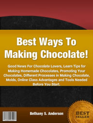 Title: Best Ways To Making Chocolate!-Good News For Chocolate Lovers, Learn Tips For Making Homemade Chocolates, Promoting Your Chocolates, Different Processes in Making Chocolate, Molds, Online Class Advantages and Tools Needed Before You Start., Author: Bethany S Anderson