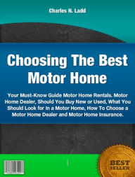 Title: Choosing The Best Motor Home-Your Must Know Guide Motor Home Rentals. Motor Home Dealer, Should You Buy New or Used, What You Should Look for In a Motor Home, How To Choose a Motor Home Dealer and Motor Home Insurance., Author: Charles N. Ladd