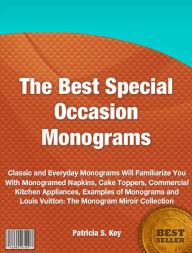 Title: The Best Special Occasion Monograms-Classic and Everyday Monograms Will Familiarize You With Monogramed Napkins, Cake Toppers, Commercial Kitchen Appliances, Examples of Monograms and Louis Vuitton: The Monogram Miroir Collection!, Author: Patricia S. Key