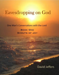 Title: Eavesdropping on God: One Man's Conversation with God: Book One Shouts of Joy, Author: David Jeffers