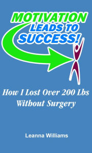 Title: Motivation Leads To Success : How I Lost 200 Lbs. Without Surgery, Author: Leanna Williams