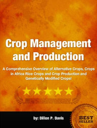 Title: Crop Management and Production-A Comprehensive Overview of Alternative Crops, Crops in Africa Rice Crops and Crop Production and Genetically Modified Crops!, Author: Dillon P. Davis