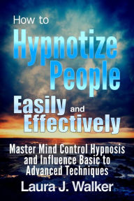 Title: How to Hypnotize People Easily and Effectively: Master Mind Control Hypnosis and Influence Basic to Advanced Techniques, Author: Laura J. Walker