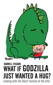 Title: What If Godzilla Just Wanted a Hug? Leading with the Heart Instead of the Chin, Author: Darrell Fusaro