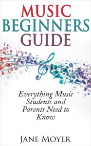Title: Music Beginners Guide: Everything Music Students and Parents Need to Know, Author: Jane Moyer