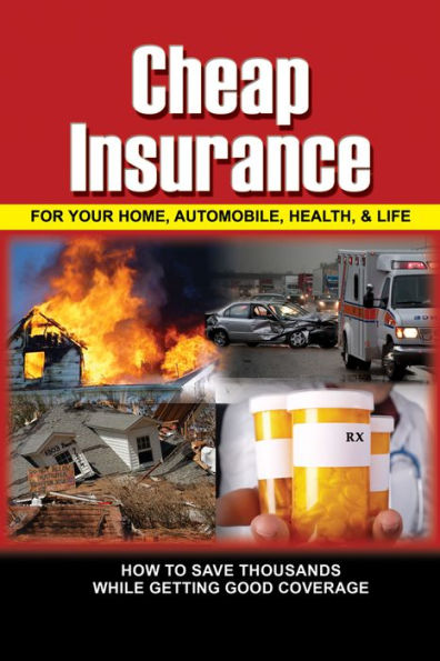 Cheap Insurance for Your Home, Automobile, Health & Life: How to Save Thousands While Getting Good Coverage