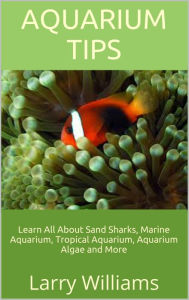 Title: Aquarium Tips: Learn All About Sand Sharks, Marine Aquarium, Tropical Aquarium, Aquarium Algae and More, Author: Larry Williams