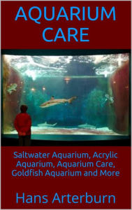 Title: Aquarium Care: Saltwater Aquarium, Acrylic Aquarium, Aquarium Care, Goldfish Aquarium and More, Author: Hans Arterburn