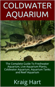 Title: Coldwater Aquarium: The Complete Guide To Freshwater Aquarium, Live Aquarium Plants, Coldwater Aquarium, Aquarium Tanks and Reef Aquarium, Author: Kraig Hart
