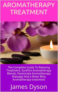 Title: Aromatherapy Treatment: The Complete Guide To Relaxing Treatment, Surefire Aromatherapy Blends, Passionate Aromatherapy Massage And a Sheer Bliss Aromatherapy treatment, Author: James Dyson