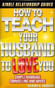 Title: How To Teach Your Husband to Love You: Simple Marriage Counseling and Advice (Men, Romance & Reality, #1), Author: Richard H. Doughery