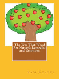 Title: The Tree That Wood Be: Nature's Remedies and Emotions, Author: Kym Kostos