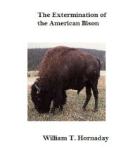 Title: The Extermination of the American Bison, Author: William T. Hornaday