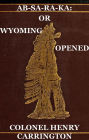 Ab-Sa-Ra-Ka: Home of the Crows Or Wyoming Opened, The Experience Of An Officer's Wife With An Outline Of Indian Operations Since 1865