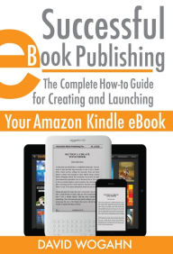 Title: Successful eBook Publishing: The Complete How-to Guide for Creating and Launching Your Amazon Kindle eBook, Author: David Wogahn