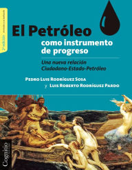 Title: El petróleo como instrumento de progreso: Una nueva relación Ciudadano-Estado-Petróleo, Author: Pedro Luis Rodríguez Sosa