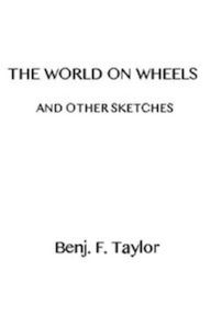 Title: The World on Wheels and Other Sketches (Illustrated), Author: Benjamin F. Taylor