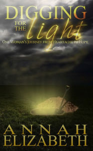 Title: Digging for the Light: One Woman's Journey from Heartache to Hope, Author: Annah Elizabeth