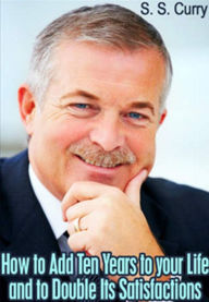 Title: How to Add Ten Years To Your Life And to Double Its Satisfactions: An Instructional, Health, Non-fiction Classic By S. S. Curry! AAA+++, Author: BDP