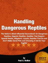 Title: Handling Dangerous Reptiles-The Nation's Most Influential Sourcebook On Dangerous Reptiles, Gigantic Reptiles, Reptiles That Require Special Needs, Alligators, Lizards, Reptiles That Do and Don't Make Good Pets and Choosing A Vet for Your Reptile!, Author: Paul A. Walker