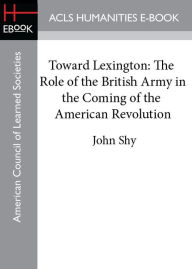 Title: Toward Lexington: The Role of the British Army in the Coming of the American Revolution, Author: John Shy