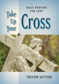 Title: Take Up Your Cross: Daily Prayers for Lent, Author: Trevor Sutton