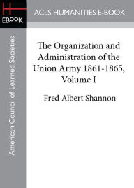 Title: The Organization and Administration of the Union Army 1861-1865, Volume I, Author: Fred Albert Shannon