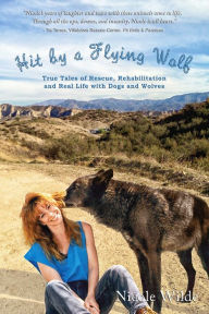 Title: Hit by a Flying Wolf: True Tales of Rescue, Rehabilitation and Real Life with Dogs and Wolves, Author: Nicole Wilde