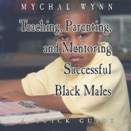 Title: Teaching, Parenting, and Mentoring Successful Black Males: A Quick Guide, Author: Mychal Wynn