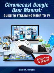 Title: Chromecast Dongle User Manual: Guide to Stream to Your TV, Author: Shelby Johnson