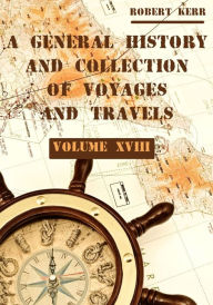 Title: A General History and Collection of Voyages and Travels : Volume XVIII (Illustrated), Author: Robert Kerr