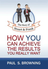 Title: The Story of Stuart and Frank: How You Can Achieve the Results You Really Want, Author: Paul Browning