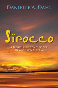 Title: Sirocco: A French Girl Comes of Age in War-Torn Algeria, Author: Danielle A. Dahl