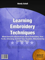 Title: Learning Embroidery Techniques-What Everyone Should Know About Embroidery, How To Do, Choosing, Custom Tips, Supplies, Manufacturing And Much More!, Author: Wendy Schull